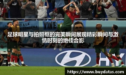 足球明星与拍照框的完美瞬间展现精彩瞬间与激情时刻的绝佳合影