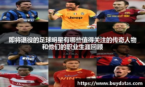 即将退役的足球明星有哪些值得关注的传奇人物和他们的职业生涯回顾