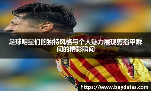 足球明星们的独特风格与个人魅力展现剪指甲瞬间的精彩瞬间