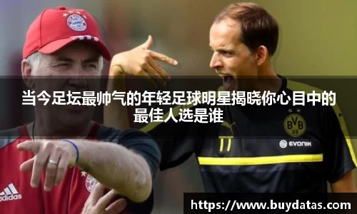 当今足坛最帅气的年轻足球明星揭晓你心目中的最佳人选是谁